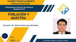 POBLACIÓN Y
MUESTRA
FACULTAD DE EDUCACIÓN
2022 - 2
IMAGEN
Docente: Ms. Robert Galarreta Meléndez
FECHA
VICERRECTORADO ACADÉMICO
S 1
 
