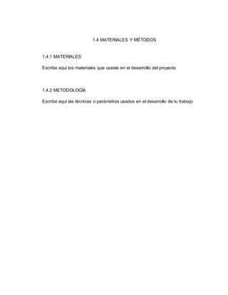 1.4 MATERIALES Y MÉTODOS
1.4.1 MATERIALES
Escribe aquí los materiales que usaste en el desarrollo del proyecto
1.4.2 METODOLOGÍA
Escribe aquí las técnicas o parámetros usados en el desarrollo de tu trabajo
 