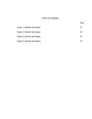 LISTA DE FIGURAS
Pág
Figura 1. Nombre de la figura 21
Figura 2. Nombre de la figura 24
Figura 3. Nombre de la figura 31
Figura 4. Nombre de la figura 37
 