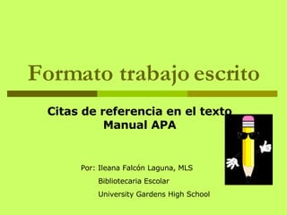 Formato trabajo escrito Citas de referencia en el texto Manual APA Por : Ileana Falcón Laguna, MLS Bibliotecaria Escolar University Gardens High School 