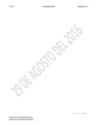 1° KM PROGRAMACIÓN MAQUINA 11
P á g i n a 1 | 1
JesúsIván HernándezMontalvo
Dulce CarmenGonzálezAlejandre