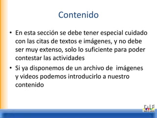 Puede solicitar el learning suite que es un software en el que podemos hacer videos, análogo como lo hacemos en camtasia o movie maker, además de la herramienta de quiz que nos facilita mucho el trabajoContenido