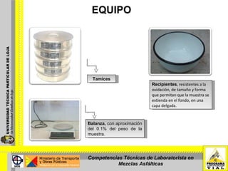 EQUIPO Balanza,  con aproximación del 0.1% del peso de la muestra. Recipientes , resistentes a la oxidación, de tamaño y forma que permitan que la muestra se extienda en el fondo, en una capa delgada. Tamices Competencias Técnicas de Laboratorista en Mezclas Asfálticas 