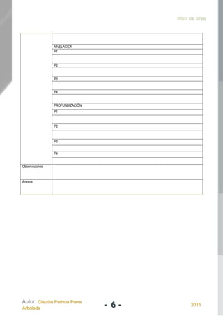 Plan de área
Autor: Claudia Patricia Parra
Arboleda - 6 - 2015
NIVELACIÓN
P1
P2
P3
P4
PROFUNDIZACIÓN
P1
P2
P3
P4
Observaciones
Anexos
 