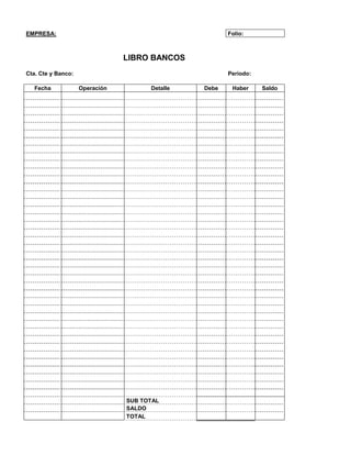 EMPRESA:                                               Folio:



                                LIBRO BANCOS
Cta. Cte y Banco:                                      Periodo:

   Fecha            Operación         Detalle   Debe    Haber     Saldo




                                SUB TOTAL
                                SALDO
                                TOTAL
 