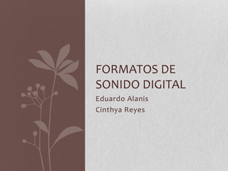 Eduardo Alanis
Cinthya Reyes
FORMATOS DE
SONIDO DIGITAL
 
