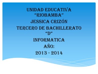 UNIDAD EDUCATIVA
“RIOBAMBA”
JESSICA CRIZÓN
TERCERO DE BACHILLERATO
“D”
INFORMATICA
AÑO:
2013 - 2014

 