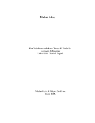 Título de la tesis
Una Tesis Presentada Para Obtener El Título De
Ingeniero de Sistemas
Universidad Distrital, Bogotá
Cristian Rojas & Miguel Gutiérrez.
Enero 2015.
 