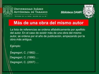 Más de una obra del mismo autor
La lista de referencias se ordena alfabéticamente por apellido
del autor. En el caso de existir más de una obra del mismo
autor, se ordena por el año de publicación, empezando por la
obra más antigua.
Ejemplo:
Degregori, C. (1982) …
Degregori, C. (1990) …
Degregori, C. (2007) …
 