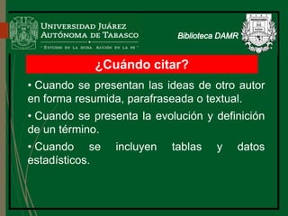 ¿Cuándo citar?
• Cuando se presentan las ideas de otro autor
en forma resumida, parafraseada o textual.
• Cuando se presenta la evolución y definición
de un término.
• Cuando se incluyen tablas y datos
estadísticos.
Biblioteca
 
