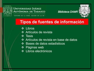 Tipos de fuentes de información
 Libros
 Artículos de revista
 Tesis
 Artículos de revista en base de datos
 Bases de datos estadísticos
 Páginas web
 Libros electrónicos
Biblioteca
 