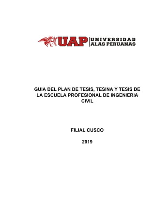 GUIA DEL PLAN DE TESIS, TESINA Y TESIS DE
LA ESCUELA PROFESIONAL DE INGENIERIA
CIVIL
FILIAL CUSCO
2019
 