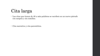 Cita larga
• Las citas que tienen de 40 a más palabras se escriben en un nuevo párrafo
con sangría y sin comillas.
• Cita narrativa y cita parentética.
 