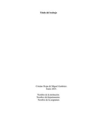 Título del trabajo
Cristian Rojas & Miguel Gutiérrez.
Enero 2015.
Nombre de la institución.
Nombre del departamento.
Nombre de la asignatura
 