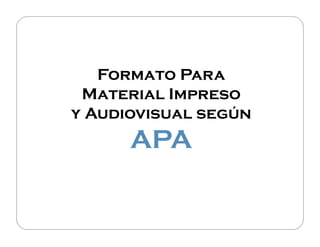 Formato Para
Material Impreso
y Audiovisual según
APA
 