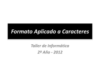 Formato Aplicado a Caracteres

       Taller de Informática
           2º Año - 2012
 