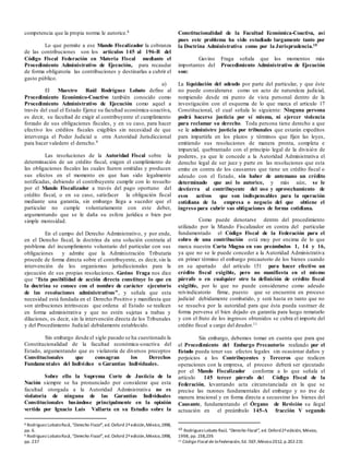 competencia que la propia norma le autorice.8
Lo que permite a ese Mando Fiscalizador la cobranza
de las contribuciones son los artículos 145 al 196-B del
Código Fiscal Federación en Materia Fiscal mediante el
Procedimiento Administrativo de Ejecución, para recaudar
de forma obligatoria las contribuciones y destinarlas a cubrir el
gasto público.
El Maestro Raúl Rodríguez Lobato define al
Procedimiento Económico-Coactivo también conocido como
Procedimiento Administrativo de Ejecución como aquel a
través del cual el Estado Ejerce su facultad económica-coactiva,
es decir, su facultad de exigir al contribuyente el cumplimiento
forzado de sus obligaciones fiscales, y en su caso, para hacer
efectivo los créditos fiscales exigibles sin necesidad de que
intervenga el Poder Judicial u otra Autoridad Jurisdiccional
para hacer valedero el derecho.9
Las resoluciones de la Autoridad Fiscal sobre la
determinación de un crédito fiscal, exigen el cumplimiento de
las obligaciones fiscales las cuales fueron omitidas y producen
sus efectos en el momento en que han sido legalmente
notificadas, debiendo el contribuyente cumplir con lo resuelto
por el Mando Fiscalizador a través del pago oportuno del
crédito fiscal, o en su caso, satisfacer la obligación fiscal
mediante una garantía, sin embargo llega a suceder que el
particular no cumple voluntariamente con este deber,
argumentando que se le daña su esfera jurídica o bien por
simple morosidad.
En el campo del Derecho Administrativo, y por ende,
en el Derecho fiscal, la doctrina da una solución contraria al
problema del incumplimiento voluntario del particular con sus
obligaciones y admite que la Administración Tributaria
procede de forma directa sobre el contribuyente, es decir, sin la
intervención de los organismos jurisdiccionales para la
ejecución de sus propias resoluciones. Gavino Fraga nos dice
que “Esta posibilidad de acción directa constituye lo que en
la doctrina se conoce con el nombre de carácter ejecutorio
de las resoluciones administrativas”, y señala que esta
necesidad está fundada en el Derecho Positivo y manifiesta que
son atribuciones intrínsecas que ordena al Estado se realicen
en forma administrativa y que no estén sujetas a trabas y
dilaciones, es decir, sin la intervención directa de los Tribunales
y del Procedimiento Judicial debidamente establecido.
Sin embargo desde el siglo pasado se ha cuestionado la
Constitucionalidad de la facultad económica-coactiva del
Estado, argumentando que es violatoria de diversos preceptos
Constitucionales que consagran los Derechos
Fundamentales del Individuo o Garantías Individuales.
Sobre ello la Suprema Corte de Justicia de la
Nación siempre se ha pronunciado por considerar que esta
facultad otorgada a la Autoridad Administrativa no es
violatoria de ninguna de las Garantías Individuales
Constitucionales basándose principalmente en la opinión
vertida por Ignacio Luis Vallarta en su Estudio sobre la
8 Rodríguez LobatoRaúl,“Derecho Fiscal”,ed.Oxford 2ªedición,México,1998,
pp. 6.
9 Rodríguez LobatoRaúl,“Derecho Fiscal”,ed.Oxford 2ªedición,México,1998,
pp. 237
Constitucionalidad de la Facultad Económica-Coactiva, así
pues este problema ha sido estudiado largamente tanto por
la Doctrina Administrativa como por la Jurisprudencia.10
Gavino Fraga señala que los momentos más
importantes del Procedimiento Administrativo de Ejecución
son:
a) La liquidación del adeudo por parte del particular, y que éste
no puede considerarse como un acto de naturaleza judicial,
rompiendo desde mi punto de vista personal dentro de la
investigación con el esquema de lo que marca el artículo 17
Constitucional, el cual señala lo siguiente: Ninguna persona
podrá hacerse justicia por sí misma, ni ejercer violencia
para reclamar su derecho. Toda persona tiene derecho a que
se le administre justicia por tribunales que estarán expeditos
para impartirla en los plazos y términos que fijen las leyes,
emitiendo sus resoluciones de manera pronta, completa e
imparcial, quebrantado con el principio legal de la división de
poderes, ya que le concede a la Autoridad Administrativa el
derecho legal de ser juez y parte en las resoluciones que esta
emite en contra de los causantes que tiene un crédito fiscal o
adeudo con el Estado, sin haber de antemano un crédito
determinado que así lo autorice, y más aún, se le
destierra al contribuyente del uso y aprovechamiento de
esos activos que son indispensables para la operación
cotidiana de la empresa o negocio del que obtiene el
ingreso para cubrir sus obligaciones de forma cotidiana.
Como puede denotarse dentro del procedimiento
utilizado por la Mando Fiscalizador en contra del particular
fundamentado el Código Fiscal de la Federación para el
cobro de una contribución está muy por encima de lo que
marca nuestra Carta Magna en sus preámbulos 1, 14 y 16,
ya que no se le puede conceder a la Autoridad Administrativa
en primer término el embargo precautorio de los bienes cuando
en su apartado del artículo 151 para hacer efectivo un
crédito fiscal exigible, pero no manifiesta en el mismo
párrafo o en cualquier otro la definición de crédito fiscal
exigible, por lo que no puede considerarse como adeudo
reivindicatorio firme, puesto que se encuentra en proceso
judicial debidamente combatido, y será hasta en tanto que no
se resuelva por la autoridad para que ésta pueda sustraer de
forma perversa el bien dejado en garantía para luego rematarlo
y con el fruto de los ingresos obtenidos se cubra el importe del
crédito fiscal a cargo del deudor.11
Sin embargo, debemos tomar en cuenta que para que
el Procedimiento del Embargo Precautorio realizado por el
Estado pueda tener sus efectos legales sin ocasionar daños y
perjuicios a los Contribuyentes y Terceros que realicen
operaciones con la empresa, el proceso deberá ser ejecutado
por el Mando Fiscalizador conforme a lo que señala el
artículo 145 tercer párrafo del Código Fiscal de la
Federación, levantando acta circunstanciada en la que se
precise las razones fundamentales del embargo y no irse de
manera irracional y en forma directa a secuestrar los bienes del
Causante, fundamentando el Órgano de Revisión su ilegal
actuación en el preámbulo 145-A fracción V segundo
10 Rodríguez Lobato Raúl, “Derecho Fiscal”, ed. Oxford2ªedición, México,
1998, pp. 238,239.
11 Código Fiscal de laFederación, Ed. ISEF,México2012, p.202-231
 