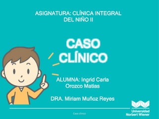 ASIGNATURA: CLÍNICA INTEGRAL
DEL NIÑO II
ALUMNA: Ingrid Carla
Orozco Matias
DRA. Miriam Muñoz Reyes
CASO
CLÍNICO
Caso clínico
 