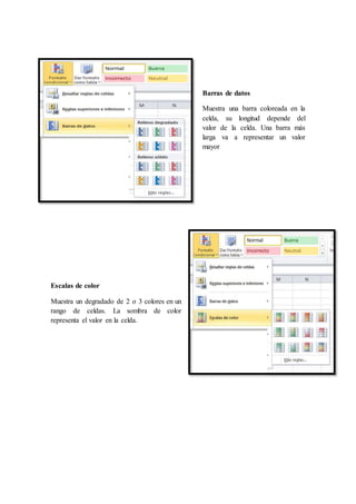 Barras de datos
Muestra una barra coloreada en la
celda, su longitud depende del
valor de la celda. Una barra más
larga va a representar un valor
mayor
Escalas de color
Muestra un degradado de 2 o 3 colores en un
rango de celdas. La sombra de color
representa el valor en la celda.
 