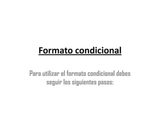 Formato condicional Para utilizar el formato condicional debes  seguir los siguientes pasos: 