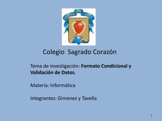 Colegio  Sagrado Corazón  Tema de investigación: Formato Condicional y Validación de Datos. Materia: Informática Integrantes: Gimenez y Tavella 1 