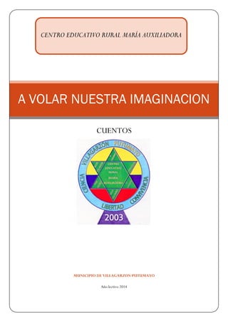 MUNICIPIO DE VILLAGARZON PUTUMAYO 
Año lectivo 2014 A VOLAR NUESTRA IMAGINACION 
CUENTOS 
CENTRO EDUCATIVO RURAL MARÍA AUXILIADORA  