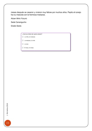 11 
| Año lectivo 2014 
meses después se casaron y vivieron muy felices por muchos años. Pepito el conejo fue su mascota con la hermosa mariposa. 
Aduer Alirio Yocuro 
Sede Canangucho 
Grado Sexto 
 
