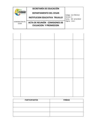 COM
GOBERNACIÓN DEL
CESAR
SECRETARÍA DE EDUCACIÓN
DEPARTAMENTO DEL CESAR
INSTITUCION EDUCATIVA TRUJILLO
Código: GC-FPM-012
Versión: 1
Fecha: DIC 6/12/2012
Página: 1 de 1
ACTA DE REUNIÓN COMISIONES DE
EVLUACION Y PROMOCION
PARTICIPANTES FIRMAS
 