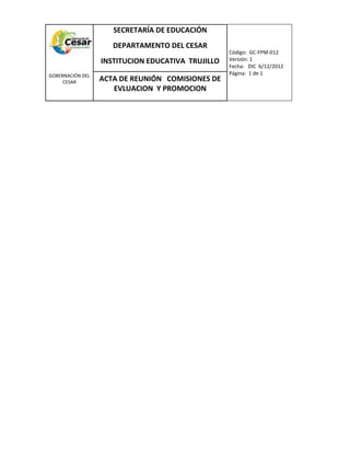 COM
GOBERNACIÓN DEL
CESAR
SECRETARÍA DE EDUCACIÓN
DEPARTAMENTO DEL CESAR
INSTITUCION EDUCATIVA TRUJILLO
Código: GC-FPM-012
Versión: 1
Fecha: DIC 6/12/2012
Página: 1 de 1
ACTA DE REUNIÓN COMISIONES DE
EVLUACION Y PROMOCION
 