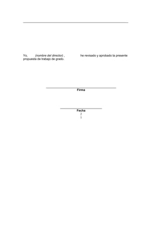 _______________________________________________________________
Yo, (nombre del director) , he revisado y aprobado la presente
propuesta de trabajo de grado.
__________________________________________
Firma
_________________________
Fecha
2
1
 