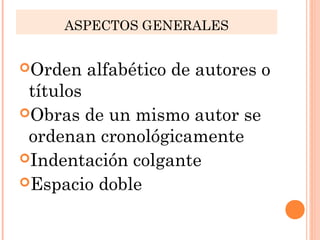 ASPECTOS GENERALES 
Orden alfabético de autores o 
títulos 
Obras de un mismo autor se 
ordenan cronológicamente 
Indentación colgante 
Espacio doble 
 