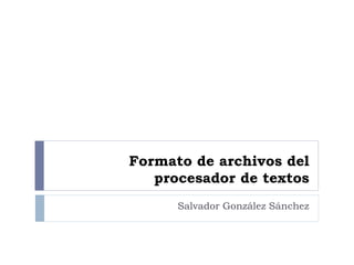 Formato de archivos del
   procesador de textos
      Salvador González Sánchez
 