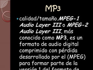MP3calidad/tamaño.MPEG-1 Audio Layer III o MPEG-2 Audio Layer III, más conocido como MP3, es un formato de audio digital comprimido con pérdida desarrollado por el (MPEG) para formar parte de la versión 1 del formato de vídeo MPEG. 