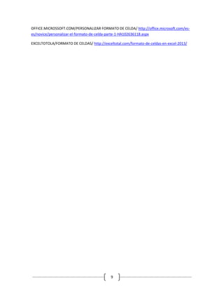 OFFICE.MICROSSOFT.COM/PERSONALIZAR FORMATO DE CELDA/ http://office.microsoft.com/eses/novice/personalizar-el-formato-de-celda-parte-1-HA102636118.aspx
EXCELTOTOLA/FORMATO DE CELDAS/ http://exceltotal.com/formato-de-celdas-en-excel-2013/

9

 