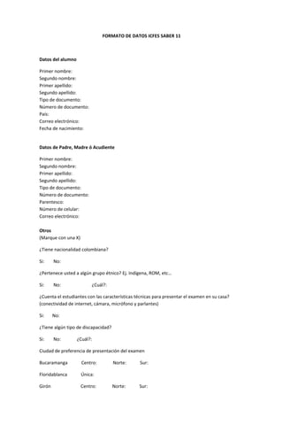 FORMATO DE DATOS ICFES SABER 11
Datos del alumno
Primer nombre:
Segundo nombre:
Primer apellido:
Segundo apellido:
Tipo de...