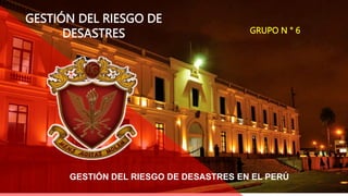 GESTIÓN DEL RIESGO DE DESASTRES EN EL PERÚ
GRUPO N ° 6
GESTIÓN DEL RIESGO DE
DESASTRES
 