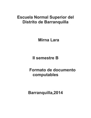 Escuela Normal Superior del
Distrito de Barranquilla
Mirna Lara
II semestre B
Formato de documento
computables
Barranquilla,2014
 