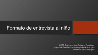 Formato de entrevista al niño
MCSP. Francisco José Gutiérrez Rodríguez
Centro de Evaluación e Investigación Psicológica
Universidad de Guadalajara
 