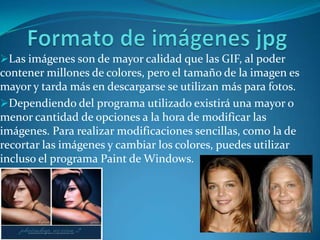 Formato de imágenes jpgLas imágenes son de mayor calidad que las GIF, al poder contener millones de colores, pero el tamaño de la imagen es mayor y tarda más en descargarse se utilizan más para fotos. 