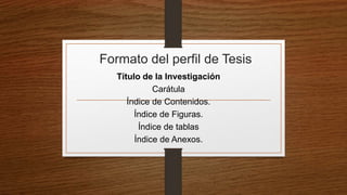 Formato del perfil de Tesis
Título de la Investigación
Carátula
Índice de Contenidos.
Índice de Figuras.
Índice de tablas
Índice de Anexos.
 