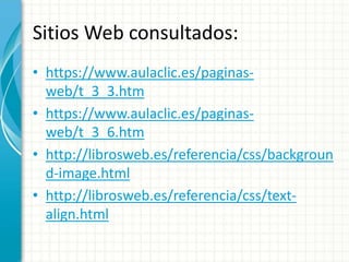 Sitios Web consultados:
• https://www.aulaclic.es/paginas-
web/t_3_3.htm
• https://www.aulaclic.es/paginas-
web/t_3_6.htm
• http://librosweb.es/referencia/css/backgroun
d-image.html
• http://librosweb.es/referencia/css/text-
align.html
 