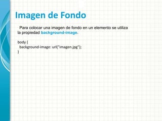 Imagen de Fondo
Para colocar una imagen de fondo en un elemento se utiliza
la propiedad background-image.
body {
background-image: url("imagen.jpg");
}
 