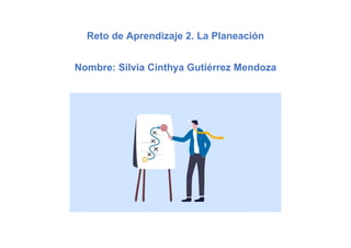 Reto de Aprendizaje 2. La Planeación
Nombre: Silvia Cinthya Gutiérrez Mendoza
 