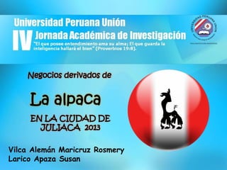 Negocios derivados de

La alpaca
EN LA CIUDAD DE
JULIACA 2013
Vilca Alemán Maricruz Rosmery
Larico Apaza Susan

 