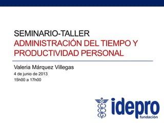 SEMINARIO-TALLER
ADMINISTRACIÓN DEL TIEMPO Y
PRODUCTIVIDAD PERSONAL
Valeria Márquez Villegas
4 de junio de 2013
15h00 a 17h00
 
