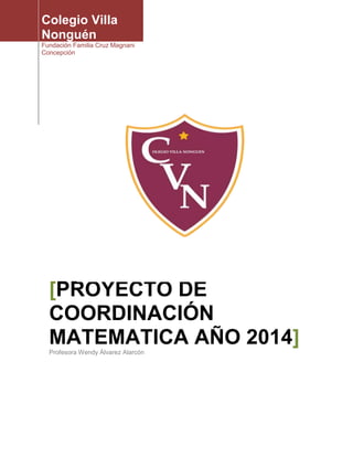 Colegio Villa
Nonguén
Fundación Familia Cruz Magnani
Concepción
[PROYECTO DE
COORDINACIÓN
MATEMATICA AÑO 2014]
Profesora Wendy Álvarez Alarcón
 