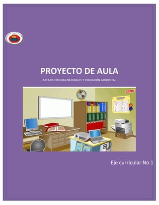 PROYECTO DE AULA
AREA DE CIENCIAS NATURALES Y EDUCACIÓN AMBIENTAL
Eje curricular No 1
 