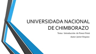 UNIVERSIDADA NACIONAL
DE CHIMBORAZO
Tema: Introducción de Power Point
Autor: Javier Urquizo
 