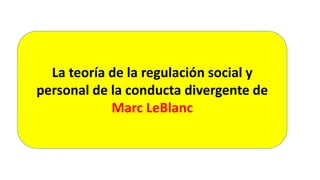 La teoría de la regulación social y
personal de la conducta divergente de
Marc LeBlanc
 