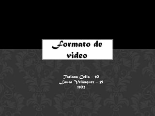 Formato de
  video

  Tatiana Celis – 10
 Laura Velásquez – 39
         1102
 